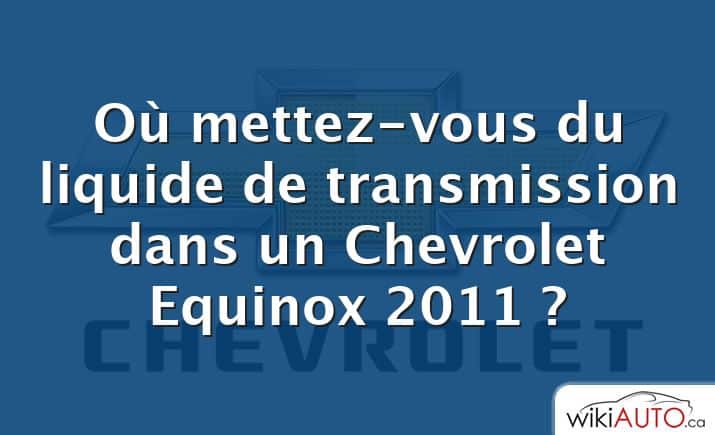 Où mettez-vous du liquide de transmission dans un Chevrolet Equinox 2011 ?